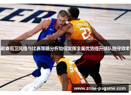 赵睿后卫风格与比赛策略分析如何发挥全面优势提升球队防守效率 赵睿后卫风格与比赛策略分析如何发挥全面优势提升球队防守效率