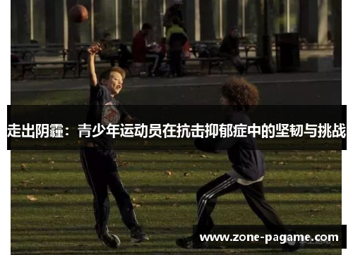走出阴霾:青少年运动员在抗击抑郁症中的坚韧与挑战 走出阴霾:青少年运动员在抗击抑郁症中的坚韧与挑战