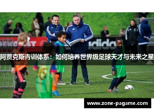 阿贾克斯青训体系:如何培养世界级足球天才与未来之星 阿贾克斯青训体系:如何培养世界级足球天才与未来之星