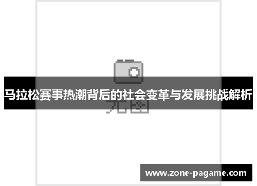 马拉松赛事热潮背后的社会变革与发展挑战解析