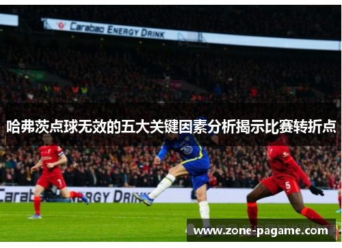 哈弗茨点球无效的五大关键因素分析揭示比赛转折点