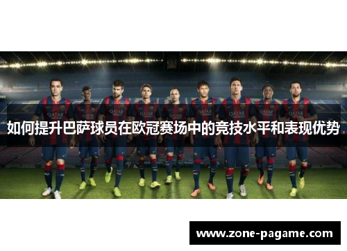 如何提升巴萨球员在欧冠赛场中的竞技水平和表现优势