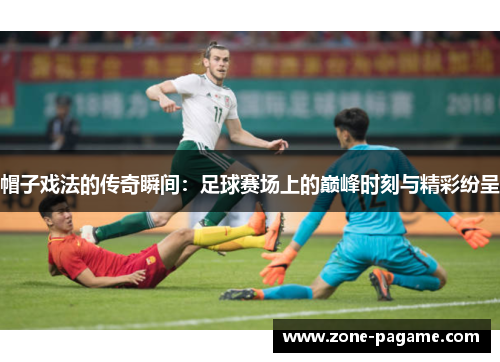 帽子戏法的传奇瞬间：足球赛场上的巅峰时刻与精彩纷呈