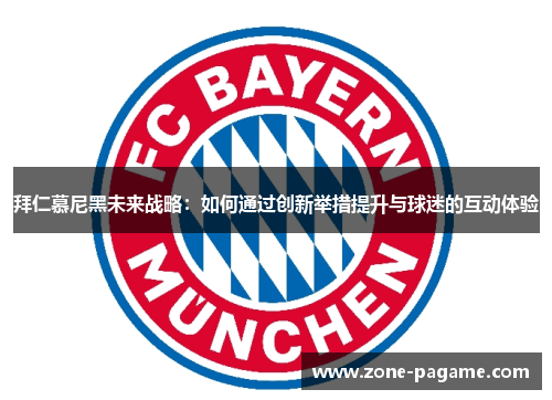 拜仁慕尼黑未来战略：如何通过创新举措提升与球迷的互动体验