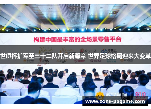 世俱杯扩军至三十二队开启新篇章 世界足球格局迎来大变革