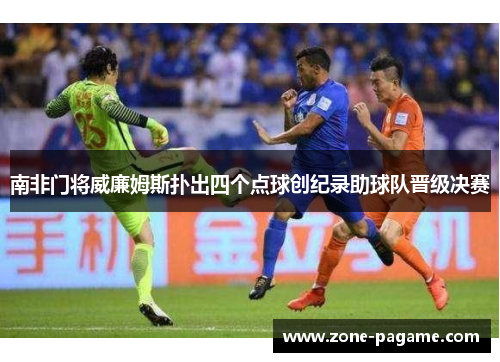 南非门将威廉姆斯扑出四个点球创纪录助球队晋级决赛