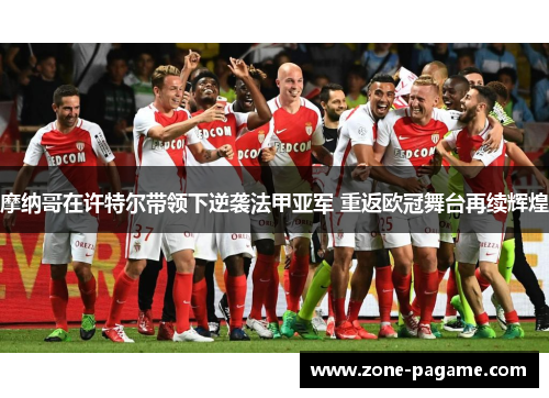 摩纳哥在许特尔带领下逆袭法甲亚军 重返欧冠舞台再续辉煌