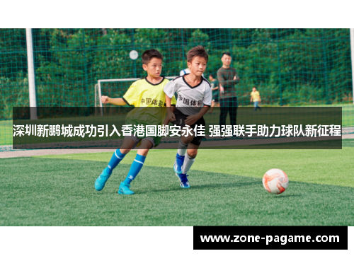 深圳新鹏城成功引入香港国脚安永佳 强强联手助力球队新征程