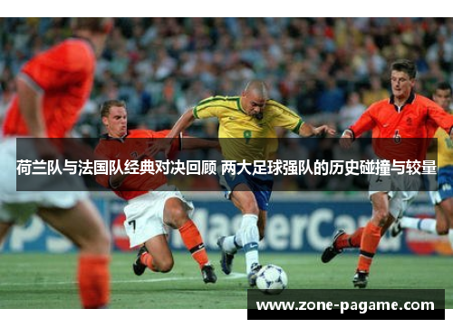 荷兰队与法国队经典对决回顾 两大足球强队的历史碰撞与较量