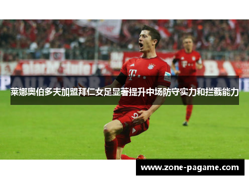 莱娜奥伯多夫加盟拜仁女足显著提升中场防守实力和拦截能力