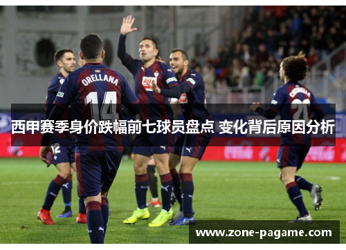 西甲赛季身价跌幅前七球员盘点 变化背后原因分析