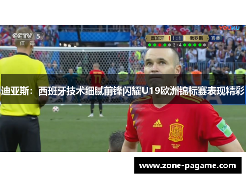 迪亚斯:西班牙技术细腻前锋闪耀U19欧洲锦标赛表现精彩 迪亚斯:西班牙技术细腻前锋闪耀U19欧洲锦标赛表现精彩