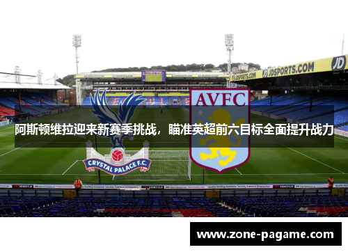 阿斯顿维拉迎来新赛季挑战,瞄准英超前六目标全面提升战力 阿斯顿维拉迎来新赛季挑战,瞄准英超前六目标全面提升战力