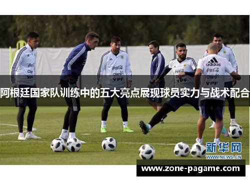 阿根廷国家队训练中的五大亮点展现球员实力与战术配合 阿根廷国家队训练中的五大亮点展现球员实力与战术配合