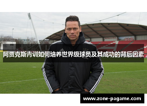 阿贾克斯青训如何培养世界级球员及其成功的背后因素 阿贾克斯青训如何培养世界级球员及其成功的背后因素
