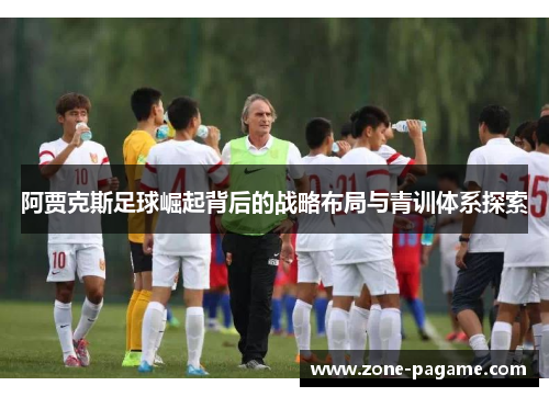 阿贾克斯足球崛起背后的战略布局与青训体系探索 阿贾克斯足球崛起背后的战略布局与青训体系探索