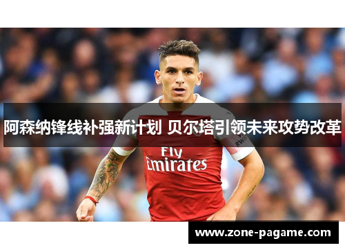 阿森纳锋线补强新计划 贝尔塔引领未来攻势改革 阿森纳锋线补强新计划 贝尔塔引领未来攻势改革