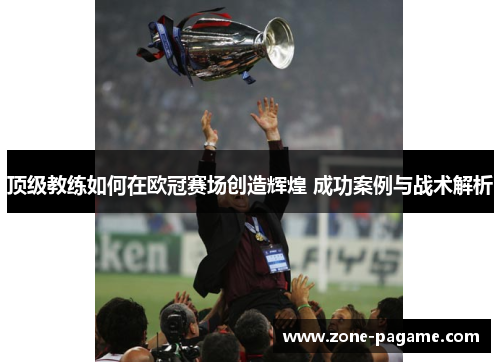 顶级教练如何在欧冠赛场创造辉煌 成功案例与战术解析 顶级教练如何在欧冠赛场创造辉煌 成功案例与战术解析