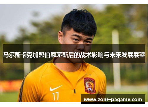 马尔斯卡克加盟伯恩茅斯后的战术影响与未来发展展望 马尔斯卡克加盟伯恩茅斯后的战术影响与未来发展展望