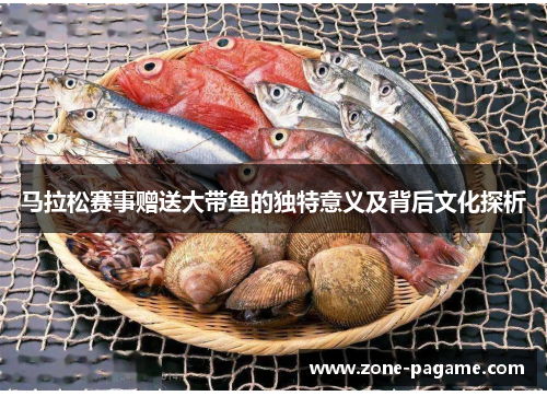马拉松赛事赠送大带鱼的独特意义及背后文化探析 马拉松赛事赠送大带鱼的独特意义及背后文化探析