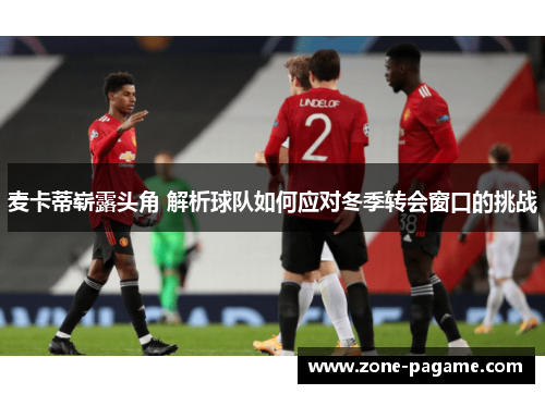 麦卡蒂崭露头角 解析球队如何应对冬季转会窗口的挑战 麦卡蒂崭露头角 解析球队如何应对冬季转会窗口的挑战