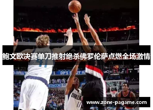 鲍文欧决赛单刀推射绝杀佛罗伦萨点燃全场激情 鲍文欧决赛单刀推射绝杀佛罗伦萨点燃全场激情
