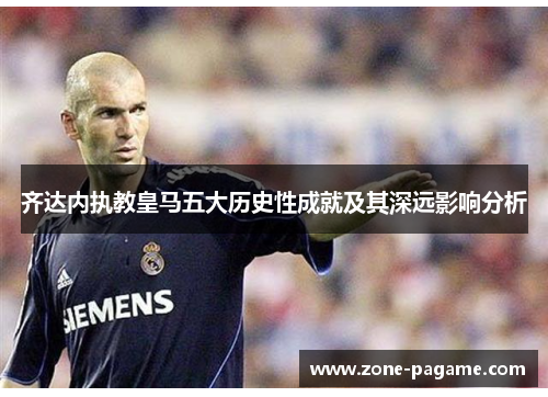 齐达内执教皇马五大历史性成就及其深远影响分析 齐达内执教皇马五大历史性成就及其深远影响分析
