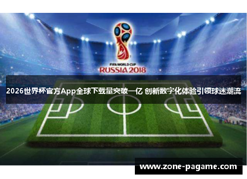 2026世界杯官方App全球下载量突破一亿 创新数字化体验引领球迷潮流
