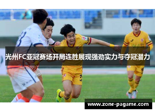 光州FC亚冠赛场开局连胜展现强劲实力与夺冠潜力 光州FC亚冠赛场开局连胜展现强劲实力与夺冠潜力
