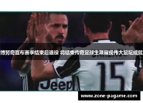 博努奇宣布赛季结束后退役 将结束传奇足球生涯展现伟大足坛成就 博努奇宣布赛季结束后退役 将结束传奇足球生涯展现伟大足坛成就