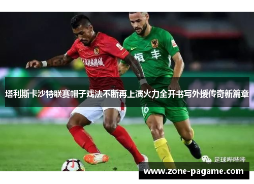 塔利斯卡沙特联赛帽子戏法不断再上演火力全开书写外援传奇新篇章 塔利斯卡沙特联赛帽子戏法不断再上演火力全开书写外援传奇新篇章