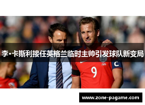 李·卡斯利接任英格兰临时主帅引发球队新变局 李·卡斯利接任英格兰临时主帅引发球队新变局