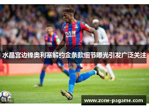 水晶宫边锋奥利塞解约金条款细节曝光引发广泛关注