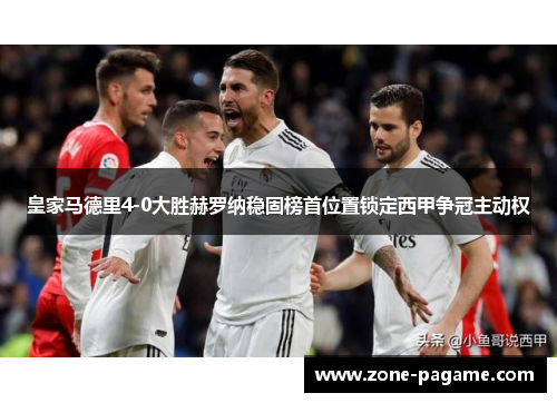 皇家马德里4-0大胜赫罗纳稳固榜首位置锁定西甲争冠主动权